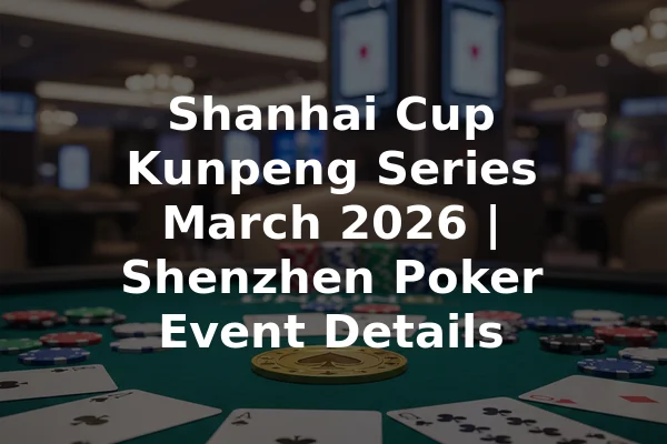 Shanhai Cup Kunpeng Series March 2026 | Shenzhen Poker Event Details