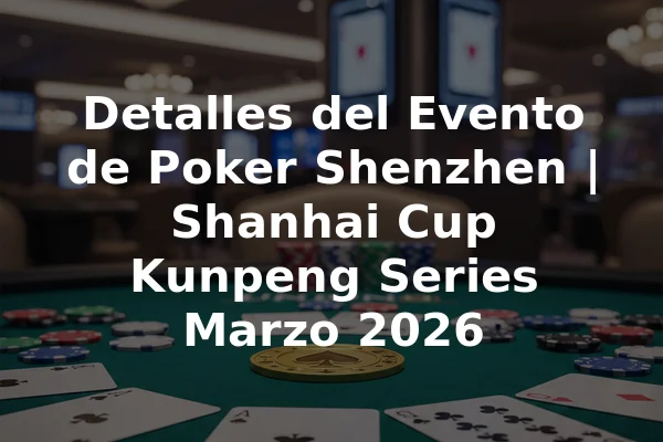 Detalles del Evento de Poker Shenzhen | Shanhai Cup Kunpeng Series Marzo 2026