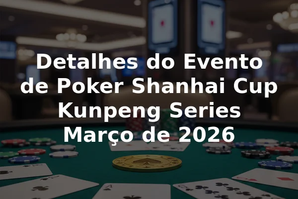 Detalhes do Evento de Poker Shanhai Cup Kunpeng Series Março de 2026