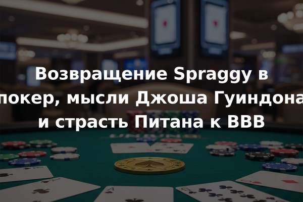 Возвращение Spraggy в покер, мысли Джоша Гуиндона и страсть Питана к BBB