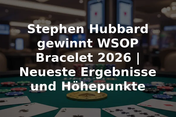 Stephen Hubbard gewinnt WSOP Bracelet 2026 | Neueste Ergebnisse und Höhepunkte