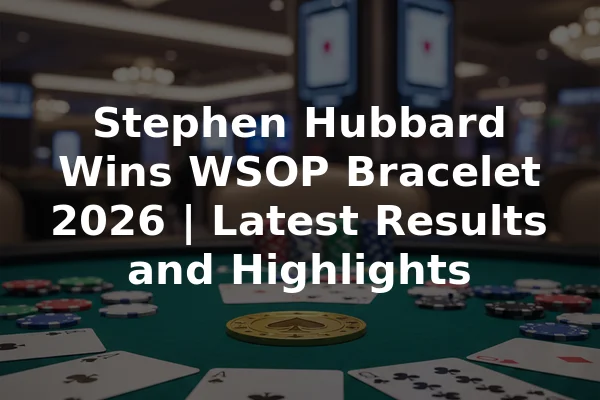 Stephen Hubbard Wins WSOP Bracelet 2026 | Latest Results and Highlights