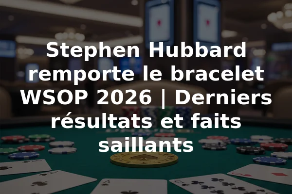 Stephen Hubbard remporte le bracelet WSOP 2026 | Derniers résultats et faits saillants