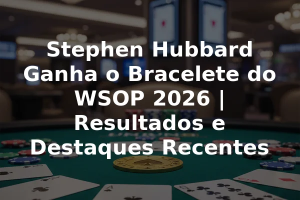 Stephen Hubbard Ganha o Bracelete do WSOP 2026 | Resultados e Destaques Recentes