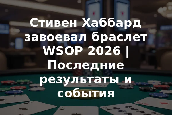 Стивен Хаббард завоевал браслет WSOP 2026 | Последние результаты и события