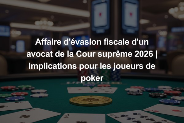 Affaire d'évasion fiscale d'un avocat de la Cour suprême 2026 | Implications pour les joueurs de poker