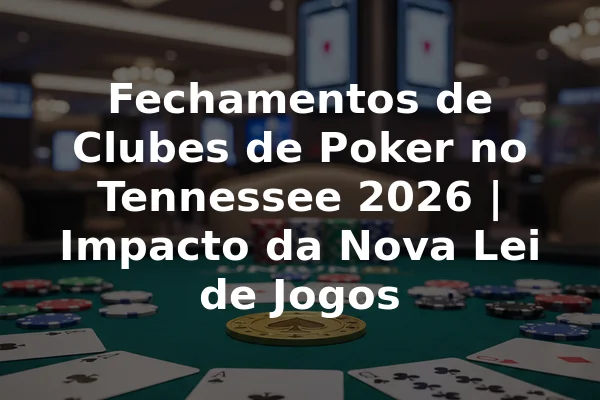 Fechamentos de Clubes de Poker no Tennessee 2026 | Impacto da Nova Lei de Jogos