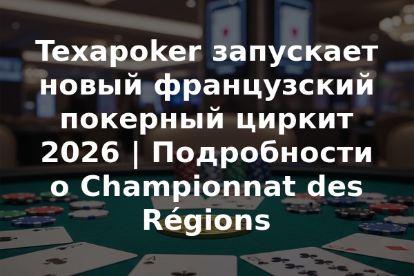 Texapoker запускает новый французский покерный циркит 2026 | Подробности о Championnat des Régions