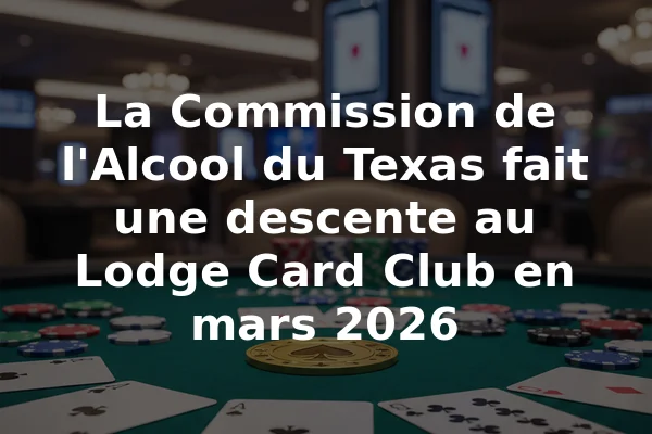 La Commission de l'Alcool du Texas fait une descente au Lodge Card Club en mars 2026