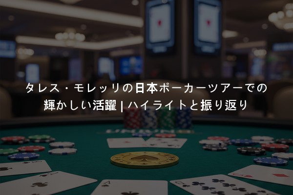 タレス・モレッリの日本ポーカーツアーでの輝かしい活躍 | ハイライトと振り返り