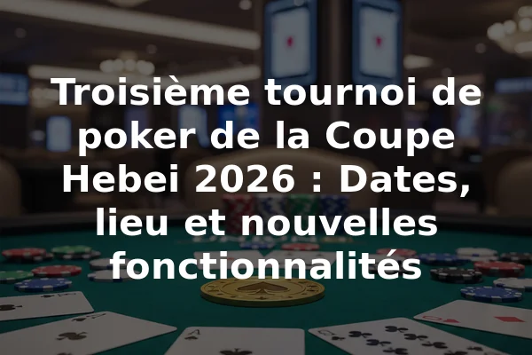 Troisième tournoi de poker de la Coupe Hebei 2026 : Dates, lieu et nouvelles fonctionnalités