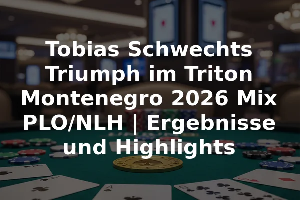 Tobias Schwechts Triumph im Triton Montenegro 2026 Mix PLO/NLH | Ergebnisse und Highlights
