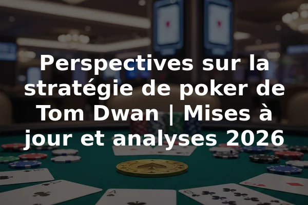 Perspectives sur la stratégie de poker de Tom Dwan | Mises à jour et analyses 2026