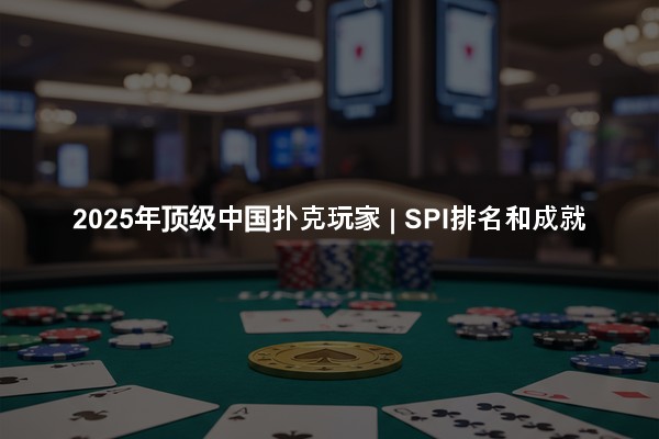 2025年顶级中国扑克玩家 | SPI排名和成就