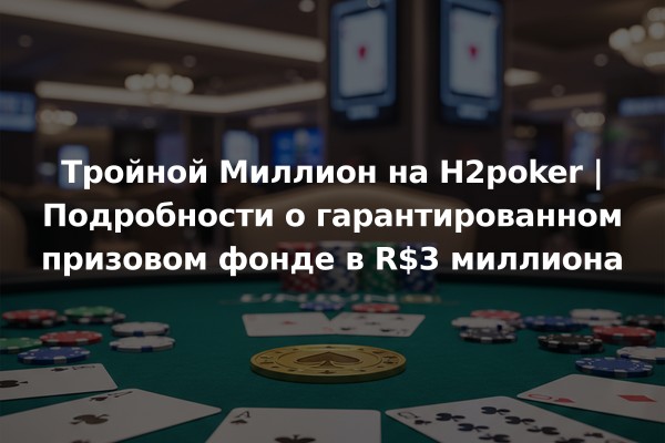 Тройной Миллион на H2poker | Подробности о гарантированном призовом фонде в R$3 миллиона