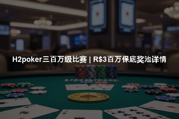 H2poker三百万级比赛 | R$3百万保底奖池详情