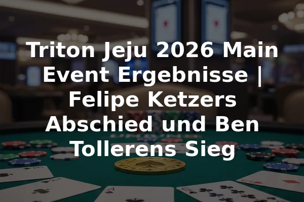 Triton Jeju 2026 Main Event Ergebnisse | Felipe Ketzers Abschied und Ben Tollerens Sieg