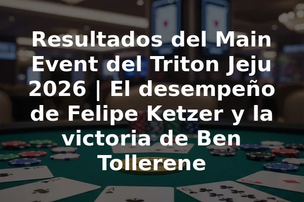 Resultados del Main Event del Triton Jeju 2026 | El desempeño de Felipe Ketzer y la victoria de Ben Tollerene