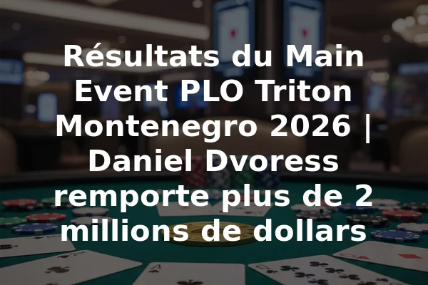 Résultats du Main Event PLO Triton Montenegro 2026 | Daniel Dvoress remporte plus de 2 millions de dollars