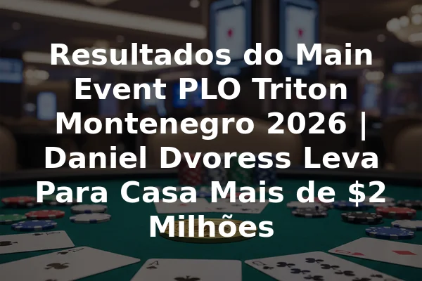 Resultados do Main Event PLO Triton Montenegro 2026 | Daniel Dvoress Leva Para Casa Mais de $2 Milhões