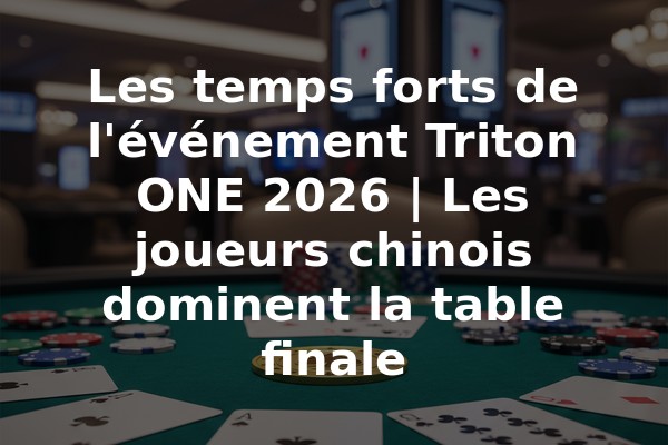 Les temps forts de l'événement Triton ONE 2026 | Les joueurs chinois dominent la table finale