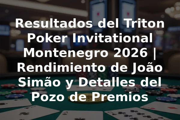 Resultados del Triton Poker Invitational Montenegro 2026 | Rendimiento de João Simão y Detalles del Pozo de Premios