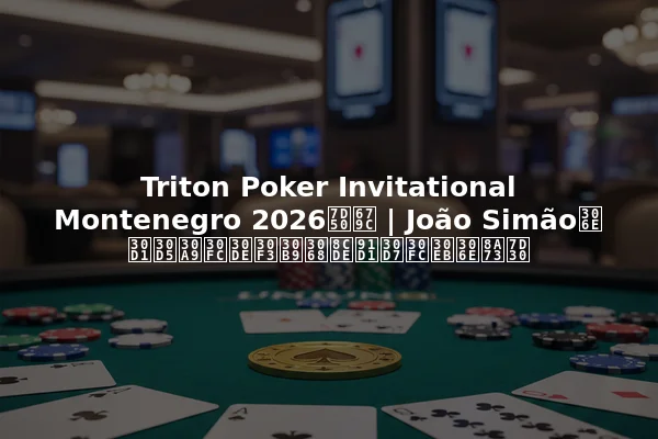 Triton Poker Invitational Montenegro 2026結果 | João Simãoのパフォーマンスと賞金プールの詳細