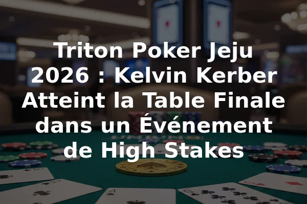 Triton Poker Jeju 2026 : Kelvin Kerber Atteint la Table Finale dans un Événement de High Stakes