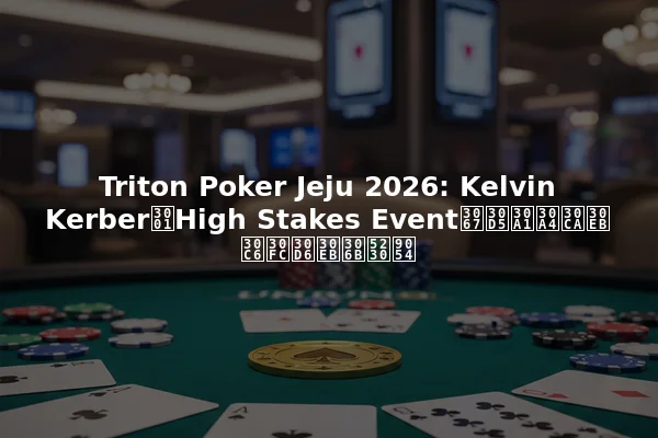 Triton Poker Jeju 2026: Kelvin Kerber、High Stakes Eventでファイナルテーブルに到達