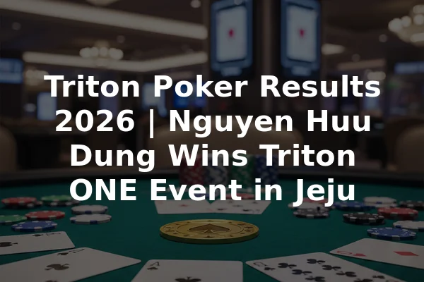 Triton Poker Results 2026 | Nguyen Huu Dung Wins Triton ONE Event in Jeju