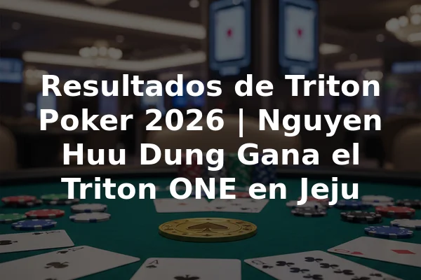 Resultados de Triton Poker 2026 | Nguyen Huu Dung Gana el Triton ONE en Jeju