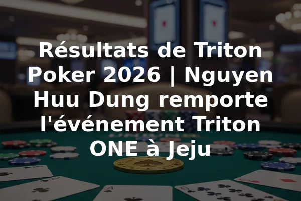 Résultats de Triton Poker 2026 | Nguyen Huu Dung remporte l'événement Triton ONE à Jeju