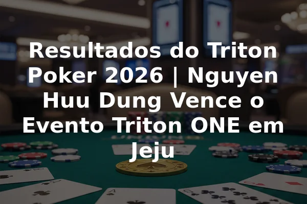 Resultados do Triton Poker 2026 | Nguyen Huu Dung Vence o Evento Triton ONE em Jeju