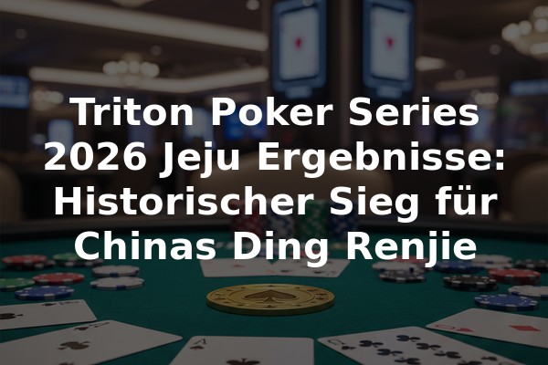 Triton Poker Series 2026 Jeju Ergebnisse: Historischer Sieg für Chinas Ding Renjie