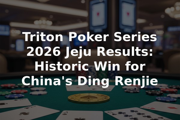Triton Poker Series 2026 Jeju Results: Historic Win for China's Ding Renjie