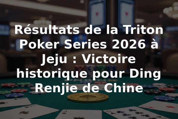 Résultats de la Triton Poker Series 2026 à Jeju : Victoire historique pour Ding Renjie de Chine