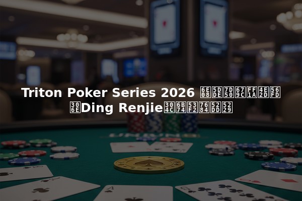 Triton Poker Series 2026 済州結果：中国のDing Renjieが歴史的勝利