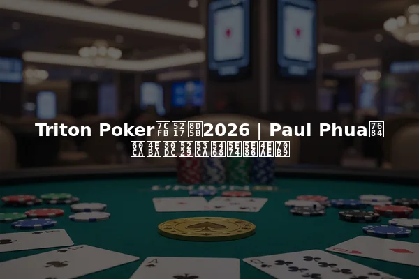 Triton Poker系列赛2026 | Paul Phua的惊人胜利及周年庆亮点