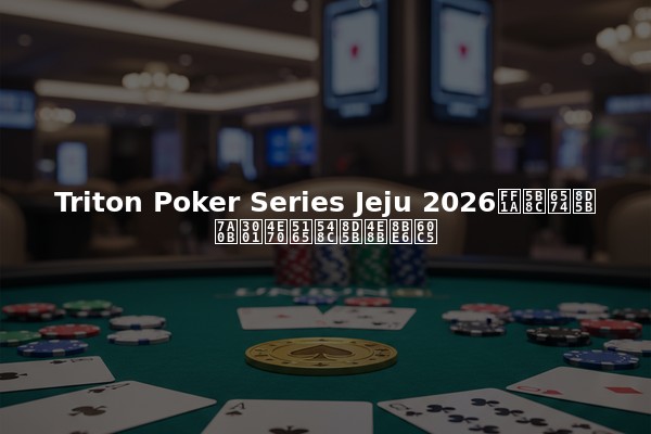 Triton Poker Series Jeju 2026：完整赛程、买入和赛事详情