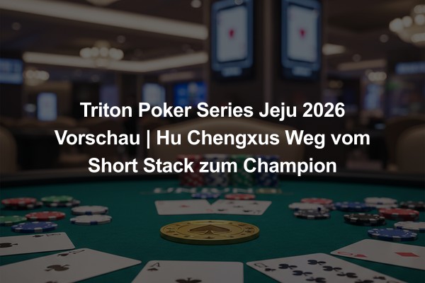 Triton Poker Series Jeju 2026 Vorschau | Hu Chengxus Weg vom Short Stack zum Champion