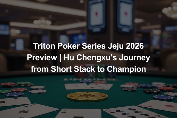 Triton Poker Series Jeju 2026 Preview | Hu Chengxu's Journey from Short Stack to Champion