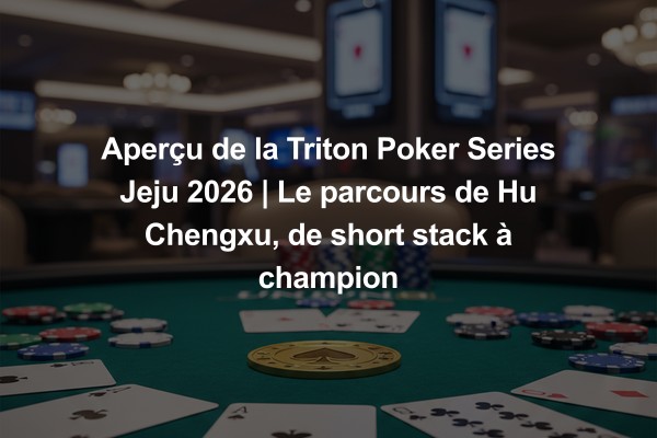 Aperçu de la Triton Poker Series Jeju 2026 | Le parcours de Hu Chengxu, de short stack à champion