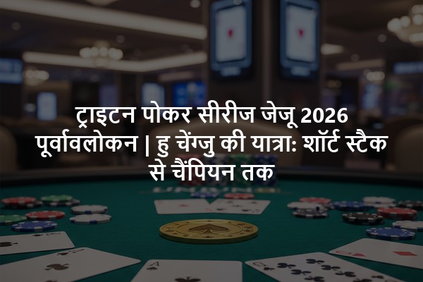 ट्राइटन पोकर सीरीज जेजू 2026 पूर्वावलोकन | हु चेंग्जु की यात्रा: शॉर्ट स्टैक से चैंपियन तक