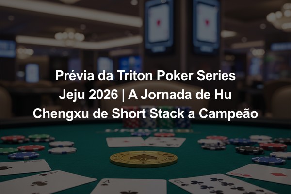 Prévia da Triton Poker Series Jeju 2026 | A Jornada de Hu Chengxu de Short Stack a Campeão