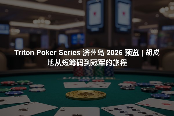 Triton Poker Series 济州岛 2026 预览 | 胡成旭从短筹码到冠军的旅程