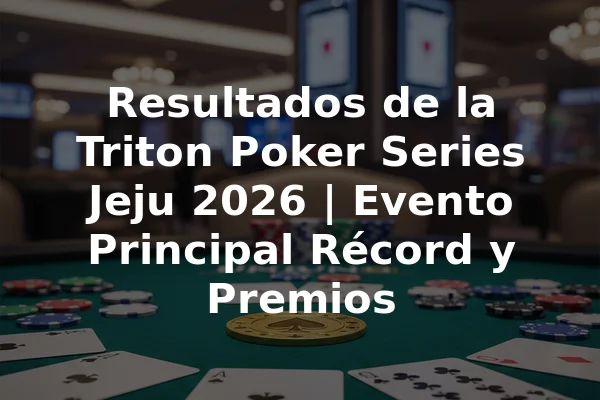Resultados de la Triton Poker Series Jeju 2026 | Evento Principal Récord y Premios