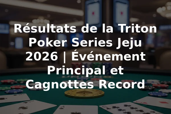 Résultats de la Triton Poker Series Jeju 2026 | Événement Principal et Cagnottes Record