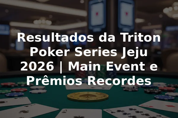 Resultados da Triton Poker Series Jeju 2026 | Main Event e Prêmios Recordes