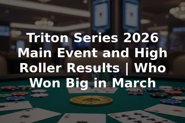 Triton Series 2026 Main Event and High Roller Results | Who Won Big in March