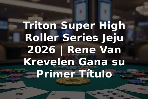 Triton Super High Roller Series Jeju 2026 | Rene Van Krevelen Gana su Primer Título